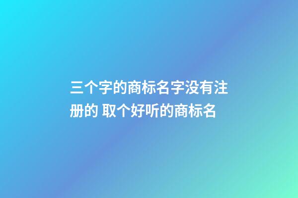 三个字的商标名字没有注册的 取个好听的商标名
